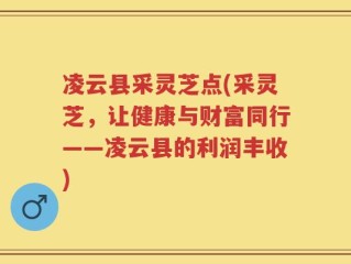 凌云县采灵芝点(采灵芝，让健康与财富同行——凌云县的利润丰收)