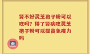 肾不好灵芝孢子粉可以吃吗？得了肾病吃灵芝孢子粉可以提高免疫力吗