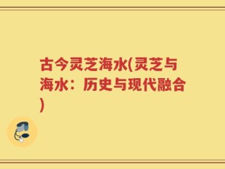 古今灵芝海水(灵芝与海水：历史与现代融合)