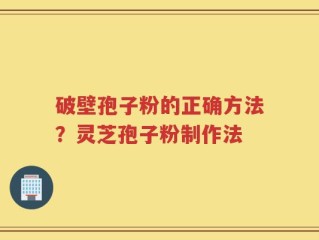 破壁孢子粉的正确方法？灵芝孢子粉制作法