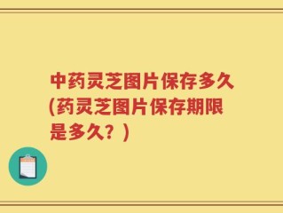 中药灵芝图片保存多久(药灵芝图片保存期限是多久？)