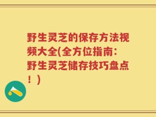 野生灵芝的保存方法视频大全(全方位指南：野生灵芝储存技巧盘点！)