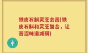铁皮石斛灵芝会苦(铁皮石斛和灵芝复合，让苦涩味道减弱)