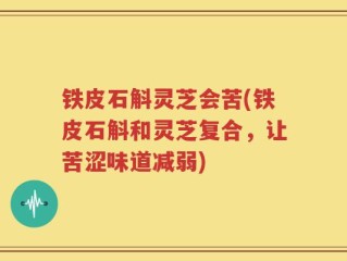 铁皮石斛灵芝会苦(铁皮石斛和灵芝复合，让苦涩味道减弱)