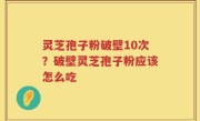 灵芝孢子粉破壁10次？破壁灵芝孢子粉应该怎么吃