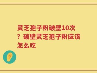 灵芝孢子粉破壁10次？破壁灵芝孢子粉应该怎么吃