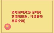 酒吧深圳灵芝(深圳灵芝酒吧现身，打造奢华品鉴空间)