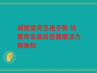 诚德堂灵芝孢子粉 优质养生品给您健康活力新体验