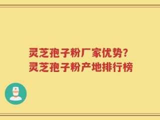 灵芝孢子粉厂家优势？灵芝孢子粉产地排行榜