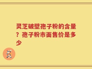 灵芝破壁孢子粉的含量？孢子粉市面售价是多少