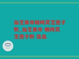 仙芝美帝精纯灵芝孢子粉_仙芝美帝 精纯灵芝孢子粉 佳品