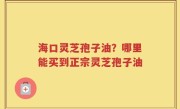 海口灵芝孢子油？哪里能买到正宗灵芝孢子油