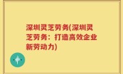 深圳灵芝劳务(深圳灵芝劳务：打造高效企业新劳动力)