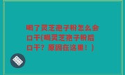 喝了灵芝孢子粉怎么会口干(喝灵芝孢子粉后口干？原因在这里！)