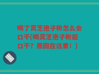 喝了灵芝孢子粉怎么会口干(喝灵芝孢子粉后口干？原因在这里！)