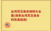 台湾灵芝美食视频大全集(探索台湾灵芝美食的完美指南)