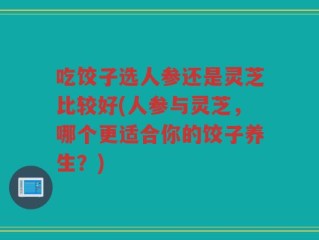 吃饺子选人参还是灵芝比较好(人参与灵芝，哪个更适合你的饺子养生？)