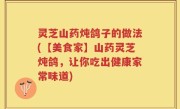 灵芝山药炖鸽子的做法(【美食家】山药灵芝炖鸽，让你吃出健康家常味道)