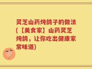 灵芝山药炖鸽子的做法(【美食家】山药灵芝炖鸽，让你吃出健康家常味道)