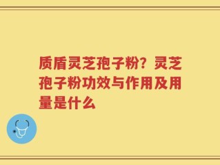 质盾灵芝孢子粉？灵芝孢子粉功效与作用及用量是什么