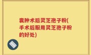 囊肿术后灵芝孢子粉(手术后服用灵芝孢子粉的好处)