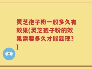 灵芝孢子粉一般多久有效果(灵芝孢子粉的效果需要多久才能显现？)