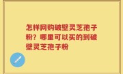 怎样网购破壁灵芝孢子粉？哪里可以买的到破壁灵芝孢子粉