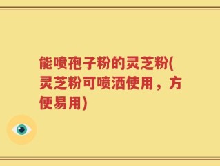 能喷孢子粉的灵芝粉(灵芝粉可喷洒使用，方便易用)