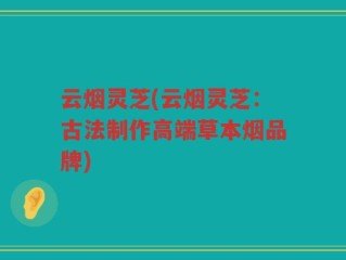 云烟灵芝(云烟灵芝：古法制作高端草本烟品牌)