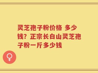 灵芝孢子粉价格 多少钱？正宗长白山灵芝孢子粉一斤多少钱