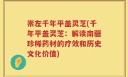 崇左千年平盖灵芝(千年平盖灵芝：解读南疆珍稀药材的疗效和历史文化价值)