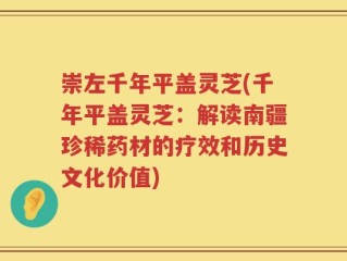 崇左千年平盖灵芝(千年平盖灵芝：解读南疆珍稀药材的疗效和历史文化价值)