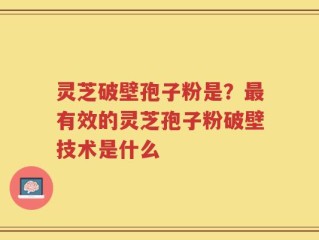 灵芝破壁孢子粉是？最有效的灵芝孢子粉破壁技术是什么