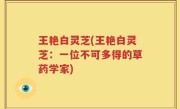 王艳白灵芝(王艳白灵芝：一位不可多得的草药学家)
