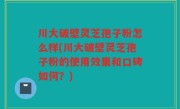 川大破壁灵芝孢子粉怎么样(川大破壁灵芝孢子粉的使用效果和口碑如何？)