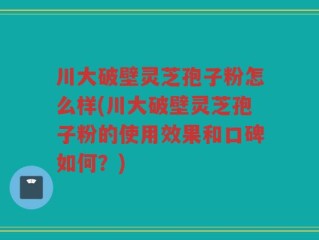 川大破壁灵芝孢子粉怎么样(川大破壁灵芝孢子粉的使用效果和口碑如何？)