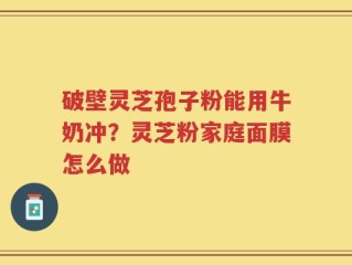 破壁灵芝孢子粉能用牛奶冲？灵芝粉家庭面膜怎么做