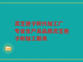 灵芝孢子粉代加工厂 专业生产高品质灵芝孢子粉加工服务