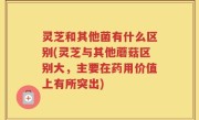 灵芝和其他菌有什么区别(灵芝与其他蘑菇区别大，主要在药用价值上有所突出)