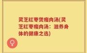 灵芝红枣煲瘦肉汤(灵芝红枣瘦肉汤：滋养身体的健康之选)