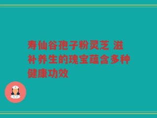 寿仙谷孢子粉灵芝 滋补养生的瑰宝蕴含多种健康功效