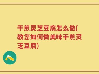 干煎灵芝豆腐怎么做(教您如何做美味干煎灵芝豆腐)