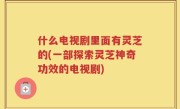 什么电视剧里面有灵芝的(一部探索灵芝神奇功效的电视剧)