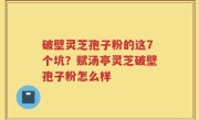 破壁灵芝孢子粉的这7个坑？赋汤亭灵芝破壁孢子粉怎么样
