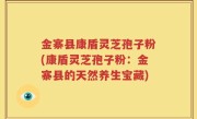 金寨县康盾灵芝孢子粉(康盾灵芝孢子粉：金寨县的天然养生宝藏)