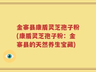 金寨县康盾灵芝孢子粉(康盾灵芝孢子粉：金寨县的天然养生宝藏)