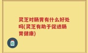 灵芝对肠胃有什么好处吗(灵芝有助于促进肠胃健康)