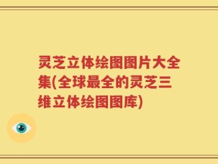 灵芝立体绘图图片大全集(全球最全的灵芝三维立体绘图图库)