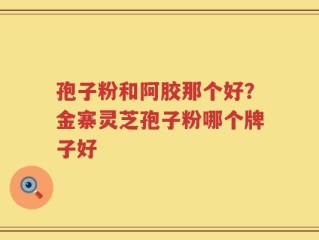 孢子粉和阿胶那个好？金寨灵芝孢子粉哪个牌子好