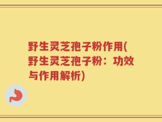 野生灵芝孢子粉作用(野生灵芝孢子粉：功效与作用解析)